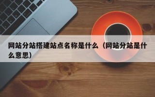 余江网站分站搭建站点名称是什么（网站分站是什么意思）