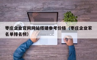 余江枣庄企业官网网站搭建参考价格（枣庄企业家名单排名榜）