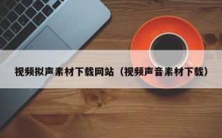 余江视频拟声素材下载网站（视频声音素材下载）