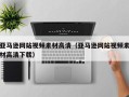 余江亚马逊网站视频素材高清（亚马逊网站视频素材高清下载）