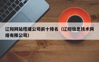 余江辽阳网站搭建公司前十排名（辽阳信息技术网络有限公司）