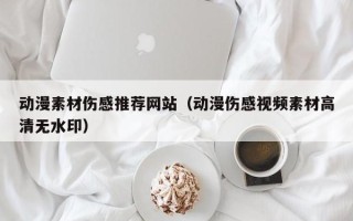 余江动漫素材伤感推荐网站（动漫伤感视频素材高清无水印）