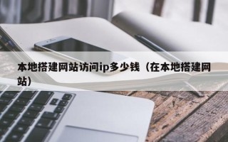 余江本地搭建网站访问ip多少钱（在本地搭建网站）
