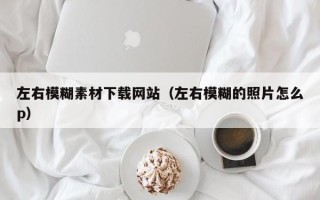 余江左右模糊素材下载网站（左右模糊的照片怎么p）