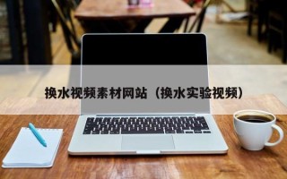 余江换水视频素材网站（换水实验视频）