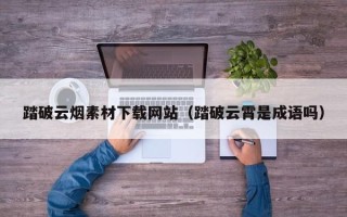 余江踏破云烟素材下载网站（踏破云霄是成语吗）