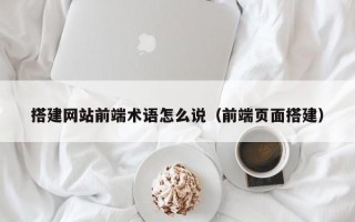 余江搭建网站前端术语怎么说（前端页面搭建）