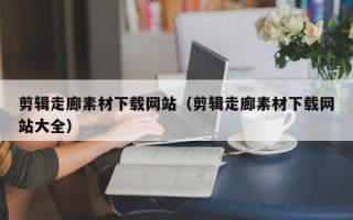 余江剪辑走廊素材下载网站（剪辑走廊素材下载网站大全）