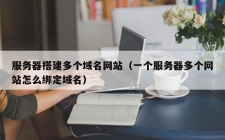 余江服务器搭建多个域名网站（一个服务器多个网站怎么绑定域名）