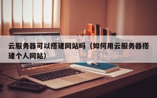 余江云服务器可以搭建网站吗（如何用云服务器搭建个人网站）