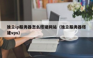 余江独立ip服务器怎么搭建网站（独立服务器搭建vps）