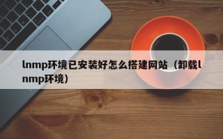 余江lnmp环境已安装好怎么搭建网站（卸载lnmp环境）