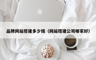 余江品牌网站搭建多少钱（网站搭建公司哪家好）